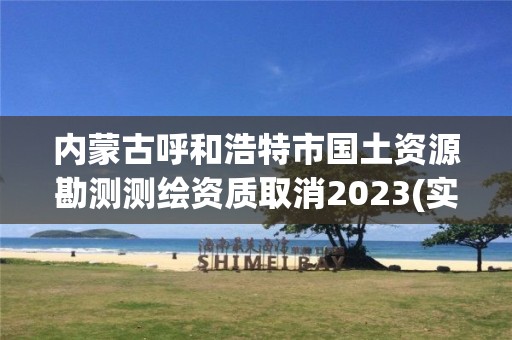 內(nèi)蒙古呼和浩特市國土資源勘測測繪資質(zhì)取消2023(實時/更新中)