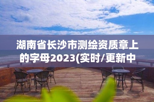 湖南省長沙市測繪資質章上的字母2023(實時/更新中)