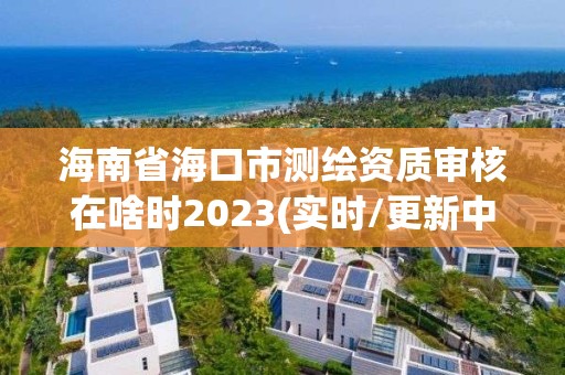 海南省海口市測(cè)繪資質(zhì)審核在啥時(shí)2023(實(shí)時(shí)/更新中)