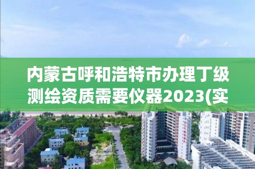 內蒙古呼和浩特市辦理丁級測繪資質需要儀器2023(實時/更新中)