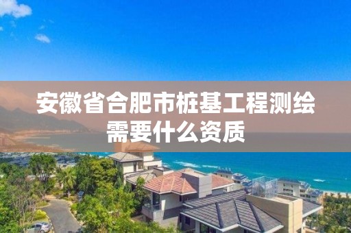 安徽省合肥市樁基工程測繪需要什么資質