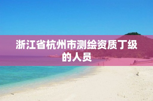 浙江省杭州市測繪資質丁級的人員