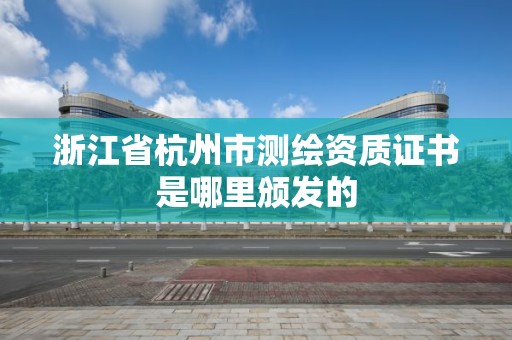 浙江省杭州市測繪資質證書是哪里頒發的