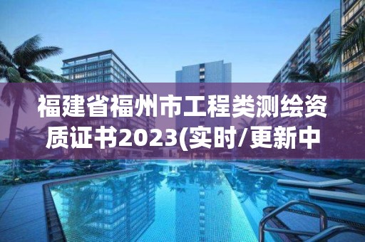 福建省福州市工程類測繪資質證書2023(實時/更新中)