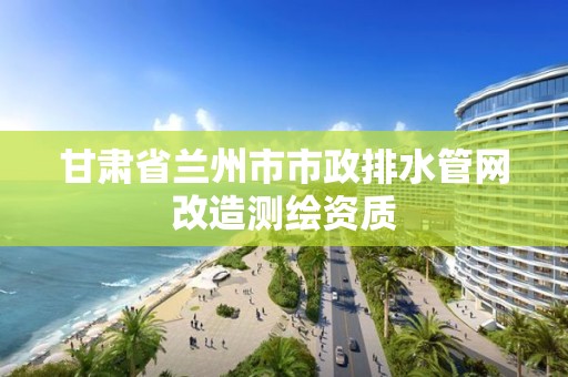 甘肅省蘭州市市政排水管網(wǎng)改造測繪資質(zhì)