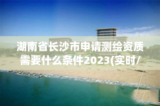 湖南省長(zhǎng)沙市申請(qǐng)測(cè)繪資質(zhì)需要什么條件2023(實(shí)時(shí)/更新中)