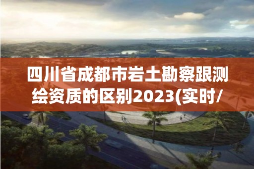 四川省成都市巖土勘察跟測繪資質的區別2023(實時/更新中)