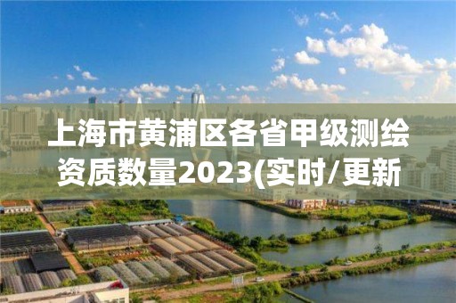 上海市黃浦區各省甲級測繪資質數量2023(實時/更新中)