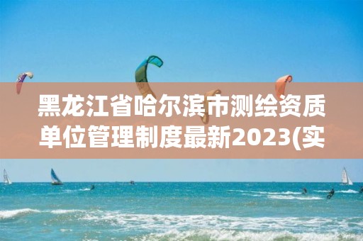 黑龍江省哈爾濱市測繪資質單位管理制度最新2023(實時/更新中)