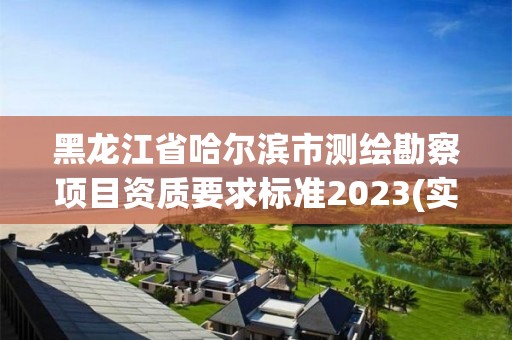 黑龍江省哈爾濱市測繪勘察項目資質要求標準2023(實時/更新中)