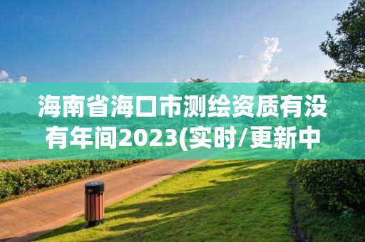 海南省海口市測繪資質有沒有年間2023(實時/更新中)