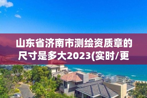 山東省濟南市測繪資質章的尺寸是多大2023(實時/更新中)