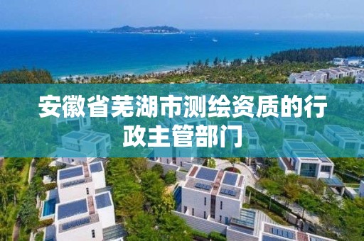 安徽省蕪湖市測繪資質的行政主管部門