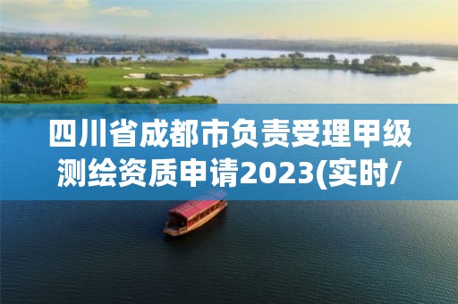 四川省成都市負責受理甲級測繪資質申請2023(實時/更新中)