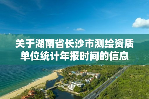 關于湖南省長沙市測繪資質單位統計年報時間的信息