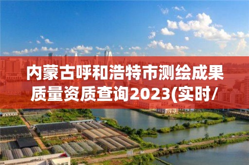 內(nèi)蒙古呼和浩特市測繪成果質(zhì)量資質(zhì)查詢2023(實(shí)時/更新中)