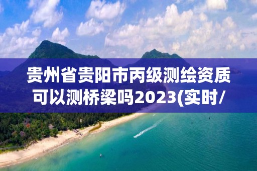 貴州省貴陽市丙級測繪資質可以測橋梁嗎2023(實時/更新中)