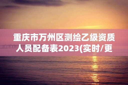 重慶市萬州區測繪乙級資質人員配備表2023(實時/更新中)