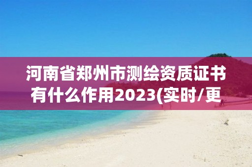 河南省鄭州市測繪資質證書有什么作用2023(實時/更新中)