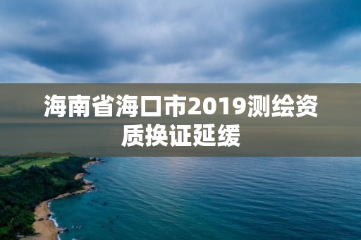 海南省海口市2019測繪資質換證延緩