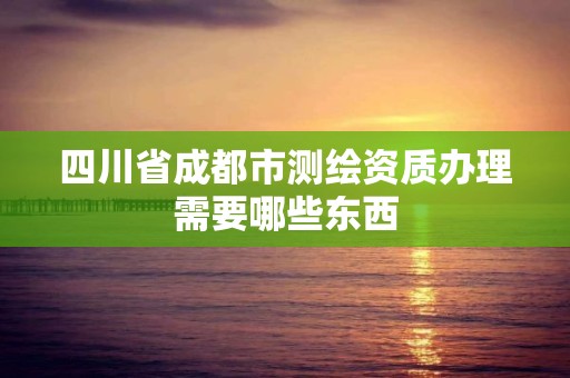 四川省成都市測繪資質(zhì)辦理需要哪些東西