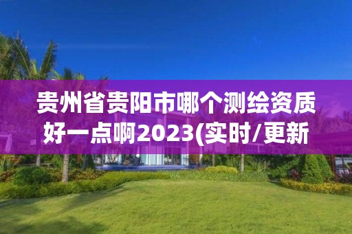 貴州省貴陽市哪個測繪資質好一點啊2023(實時/更新中)