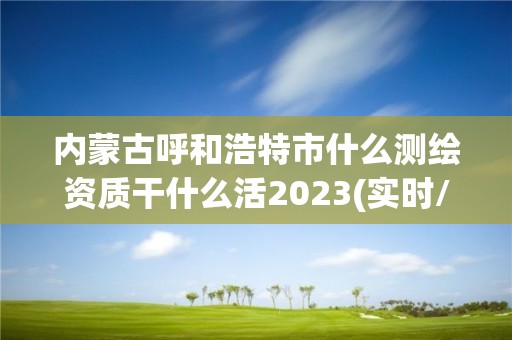 內(nèi)蒙古呼和浩特市什么測繪資質(zhì)干什么活2023(實時/更新中)