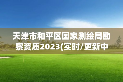 天津市和平區(qū)國家測繪局勘察資質2023(實時/更新中)