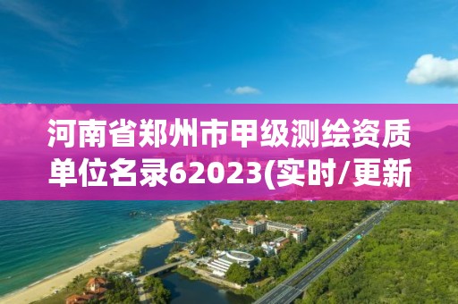 河南省鄭州市甲級(jí)測(cè)繪資質(zhì)單位名錄62023(實(shí)時(shí)/更新中)