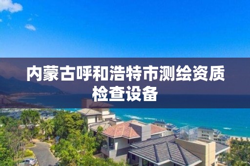 內蒙古呼和浩特市測繪資質檢查設備