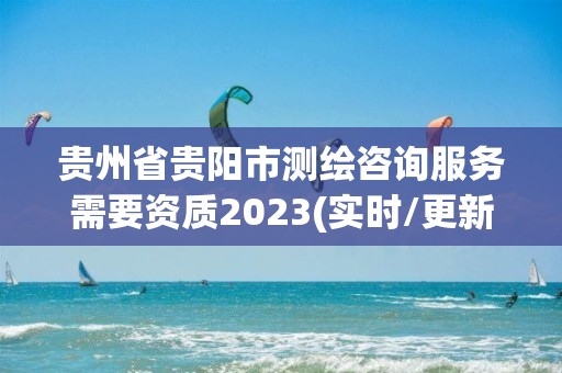 貴州省貴陽市測繪咨詢服務需要資質2023(實時/更新中)