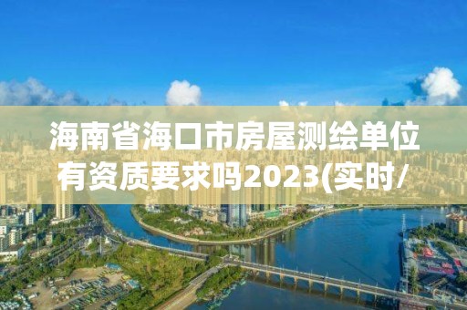 海南省海口市房屋測繪單位有資質要求嗎2023(實時/更新中)