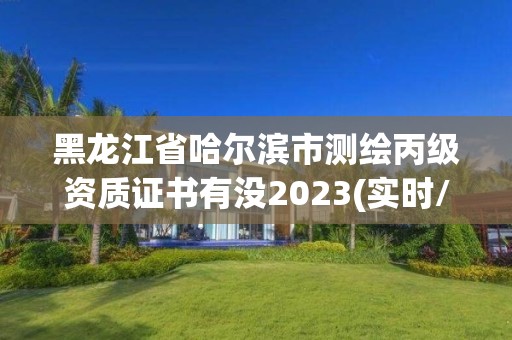 黑龍江省哈爾濱市測繪丙級資質證書有沒2023(實時/更新中)