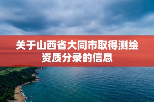 關于山西省大同市取得測繪資質分錄的信息