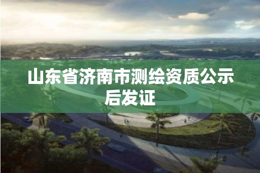 山東省濟南市測繪資質公示后發證