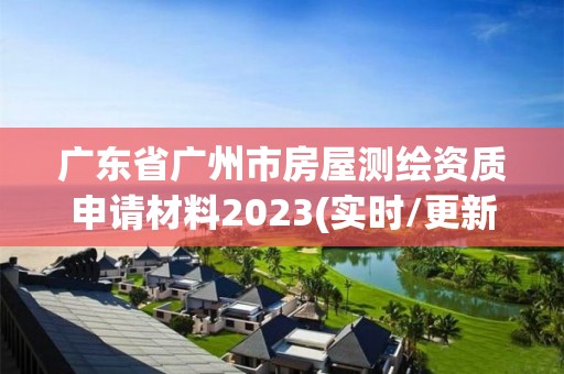 廣東省廣州市房屋測繪資質申請材料2023(實時/更新中)