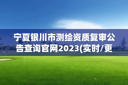 寧夏銀川市測(cè)繪資質(zhì)復(fù)審公告查詢(xún)官網(wǎng)2023(實(shí)時(shí)/更新中)