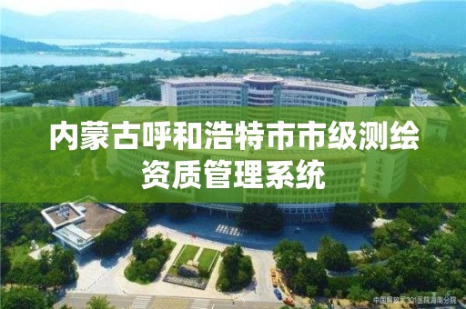 內蒙古呼和浩特市市級測繪資質管理系統