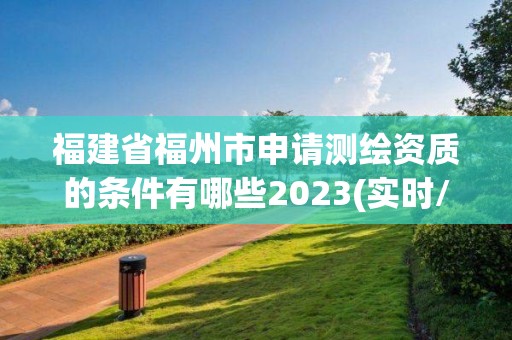 福建省福州市申請測繪資質的條件有哪些2023(實時/更新中)