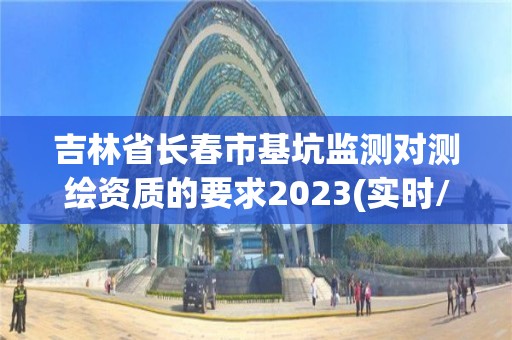 吉林省長春市基坑監測對測繪資質的要求2023(實時/更新中)