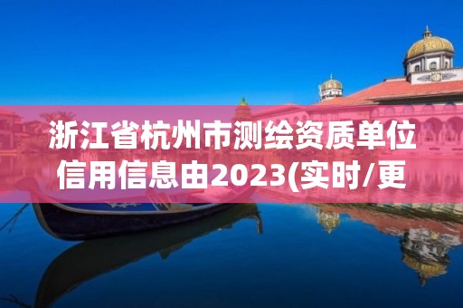 浙江省杭州市測繪資質單位信用信息由2023(實時/更新中)