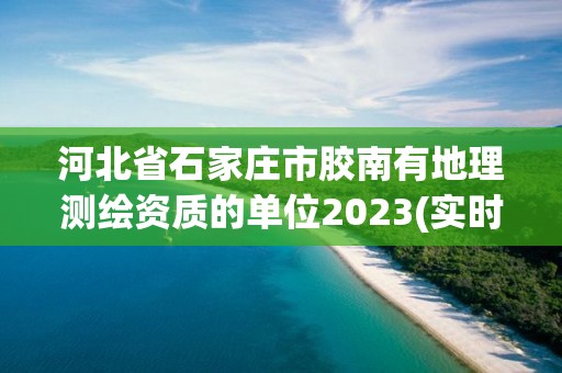 河北省石家莊市膠南有地理測繪資質的單位2023(實時/更新中)