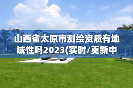 山西省太原市測繪資質有地域性嗎2023(實時/更新中)