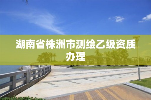 湖南省株洲市測繪乙級資質辦理