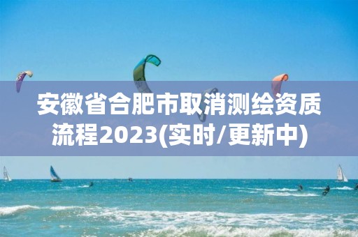 安徽省合肥市取消測(cè)繪資質(zhì)流程2023(實(shí)時(shí)/更新中)