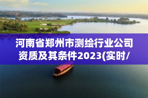 河南省鄭州市測(cè)繪行業(yè)公司資質(zhì)及其條件2023(實(shí)時(shí)/更新中)