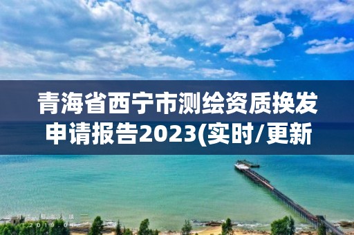 青海省西寧市測繪資質換發申請報告2023(實時/更新中)