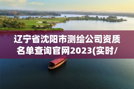 遼寧省沈陽市測繪公司資質名單查詢官網2023(實時/更新中)