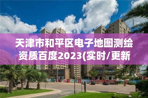 天津市和平區電子地圖測繪資質百度2023(實時/更新中)