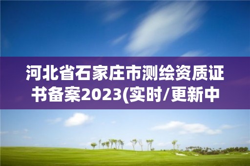 河北省石家莊市測繪資質證書備案2023(實時/更新中)